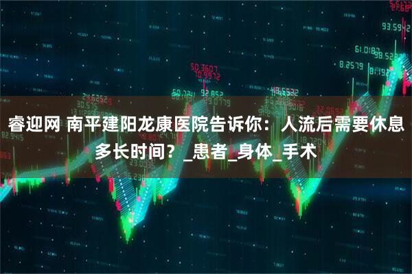 睿迎网 南平建阳龙康医院告诉你：人流后需要休息多长时间？_患者_身体_手术