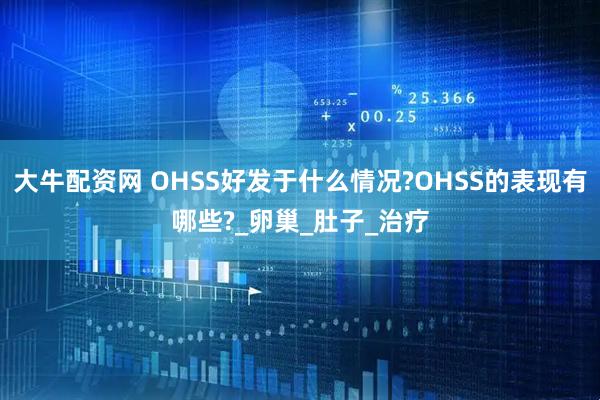 大牛配资网 OHSS好发于什么情况?OHSS的表现有哪些?_卵巢_肚子_治疗