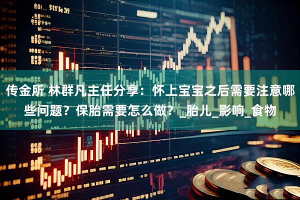 传金所 林群凡主任分享：怀上宝宝之后需要注意哪些问题？保胎需要怎么做？_胎儿_影响_食物