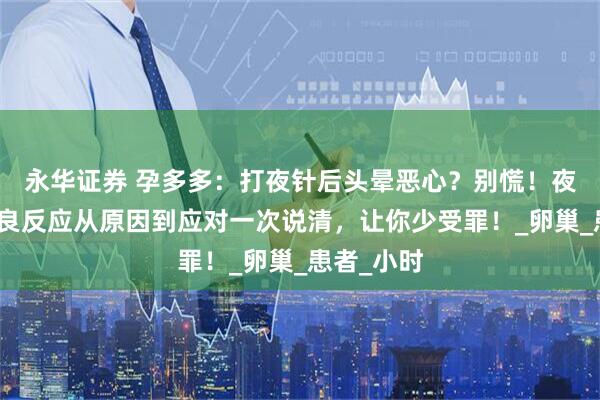 永华证券 孕多多：打夜针后头晕恶心？别慌！夜针后的不良反应从原因到应对一次说清，让你少受罪！_卵巢_患者_小时