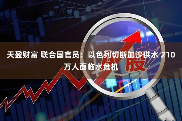 天盈财富 联合国官员：以色列切断加沙供水 210万人面临水危机