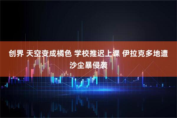 创界 天空变成橘色 学校推迟上课 伊拉克多地遭沙尘暴侵袭