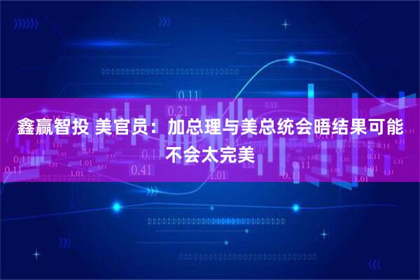 鑫赢智投 美官员：加总理与美总统会晤结果可能不会太完美