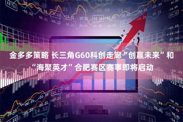 金多多策略 长三角G60科创走廊“创赢未来”和“海聚英才”合肥赛区赛事即将启动