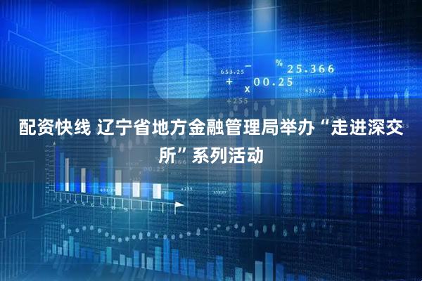 配资快线 辽宁省地方金融管理局举办“走进深交所”系列活动