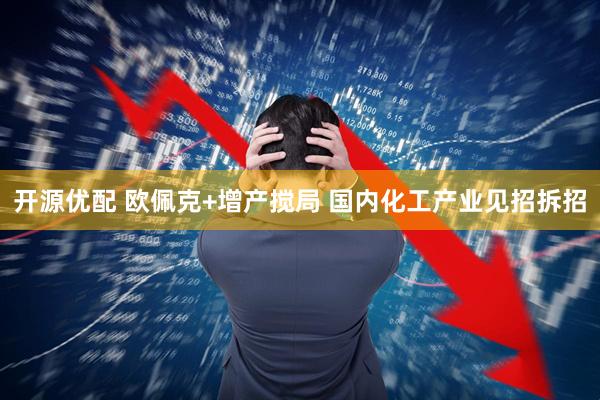 开源优配 欧佩克+增产搅局 国内化工产业见招拆招