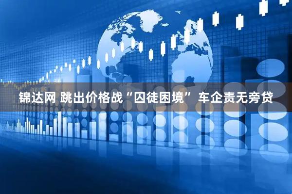 锦达网 跳出价格战“囚徒困境” 车企责无旁贷