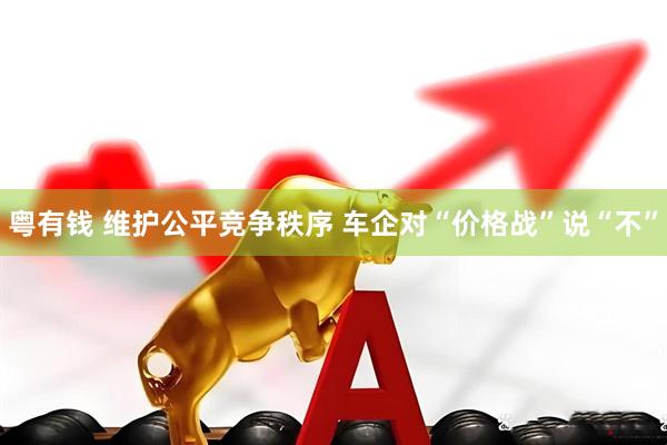 粤有钱 维护公平竞争秩序 车企对“价格战”说“不”