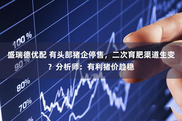 盛瑞德优配 有头部猪企停售，二次育肥渠道生变？分析师：有利猪价趋稳
