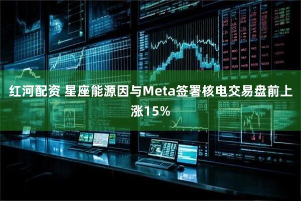 红河配资 星座能源因与Meta签署核电交易盘前上涨15%