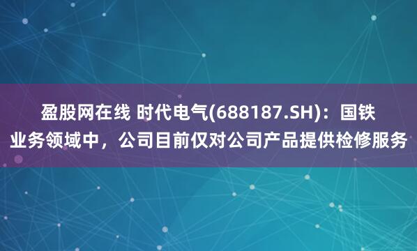 盈股网在线 时代电气(688187.SH)：国铁业务领域中，公司目前仅对公司产品提供检修服务