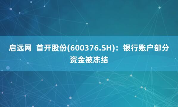 启远网  首开股份(600376.SH)：银行账户部分资金被冻结