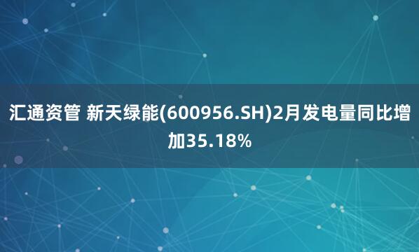 汇通资管 新天绿能(600956.SH)2月发电量同比增加35.18%