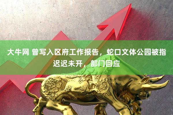 大牛网 曾写入区府工作报告，蛇口文体公园被指迟迟未开，部门回应