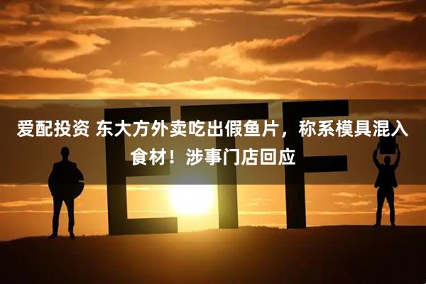 爱配投资 东大方外卖吃出假鱼片，称系模具混入食材！涉事门店回应