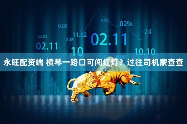 永旺配资端 横琴一路口可闯红灯？过往司机蒙查查
