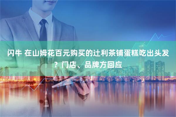闪牛 在山姆花百元购买的辻利茶铺蛋糕吃出头发？门店、品牌方回应