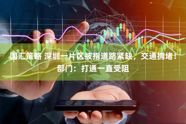 国汇策略 深圳一片区被指道路紧缺，交通拥堵！部门：打通一直受阻