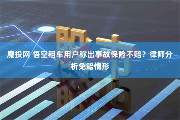 魔投网 悟空租车用户称出事故保险不赔？律师分析免赔情形