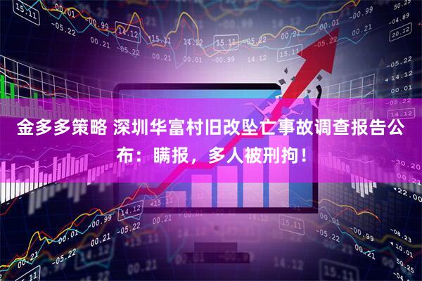 金多多策略 深圳华富村旧改坠亡事故调查报告公布：瞒报，多人被刑拘！