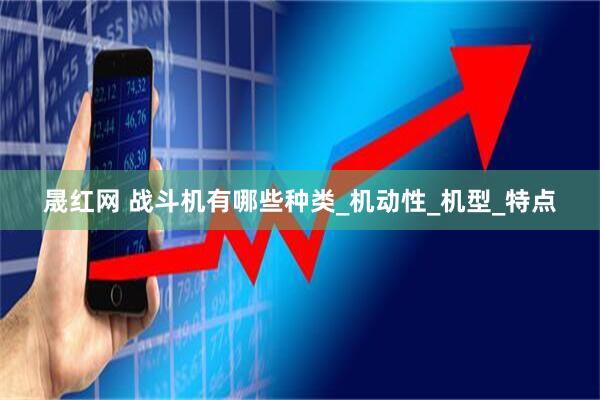 晟红网 战斗机有哪些种类_机动性_机型_特点