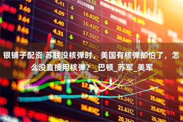 银铺子配资 苏联没核弹时，美国有核弹却怕了，怎么没直接用核弹？_巴顿_苏军_美军