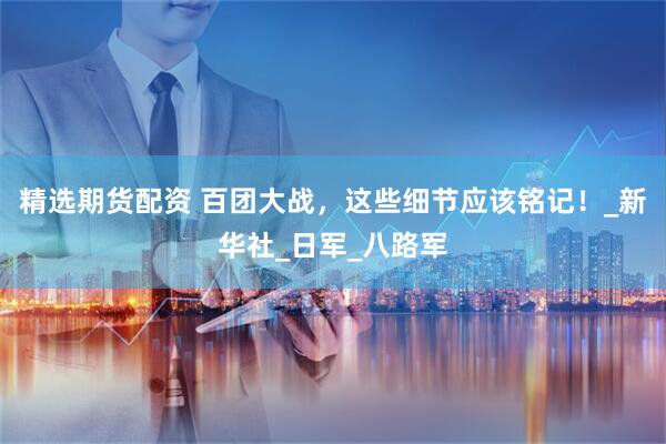 精选期货配资 百团大战，这些细节应该铭记！_新华社_日军_八路军