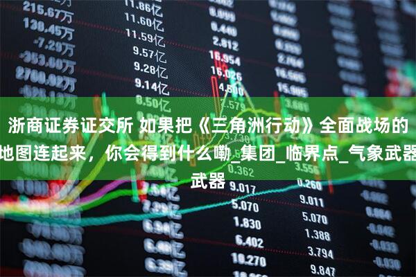浙商证券证交所 如果把《三角洲行动》全面战场的地图连起来，你会得到什么嘞_集团_临界点_气象武器