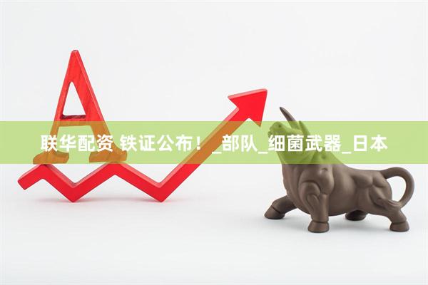 联华配资 铁证公布！_部队_细菌武器_日本