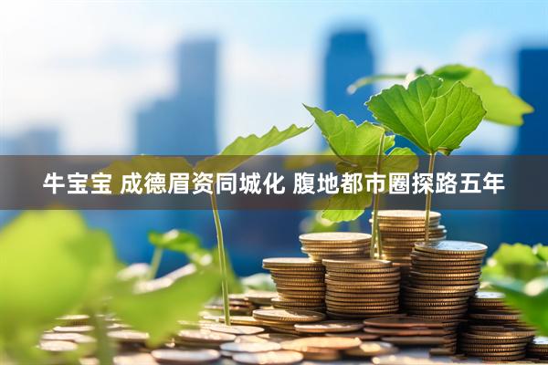 牛宝宝 成德眉资同城化 腹地都市圈探路五年