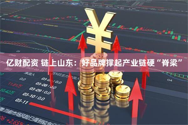 亿财配资 链上山东：好品牌撑起产业链硬“脊梁”