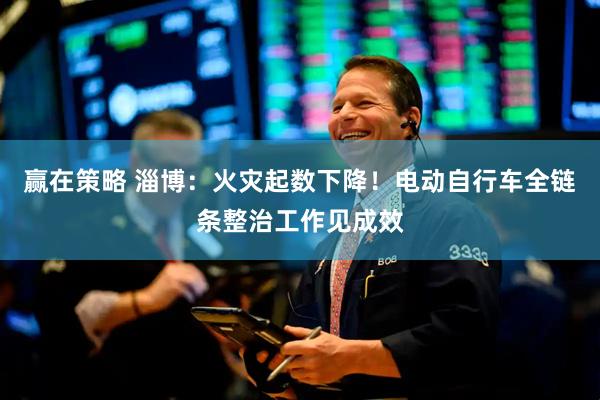 赢在策略 淄博：火灾起数下降！电动自行车全链条整治工作见成效