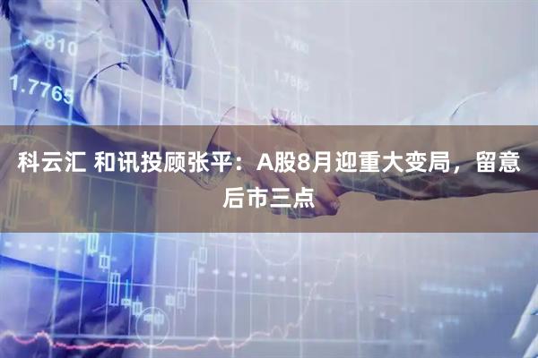 科云汇 和讯投顾张平：A股8月迎重大变局，留意后市三点