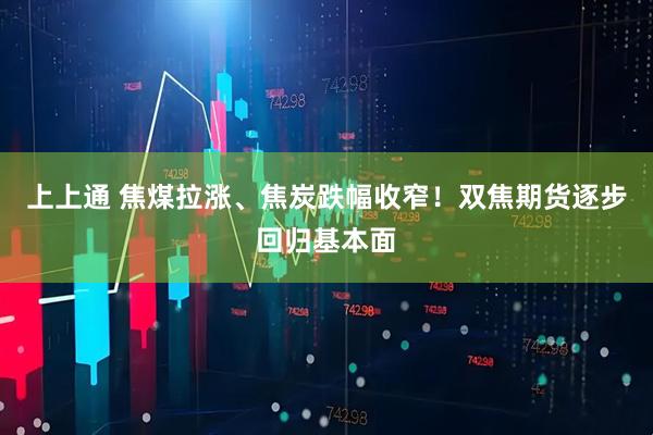 上上通 焦煤拉涨、焦炭跌幅收窄！双焦期货逐步回归基本面