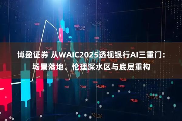 博盈证券 从WAIC2025透视银行AI三重门：场景落地、伦理深水区与底层重构