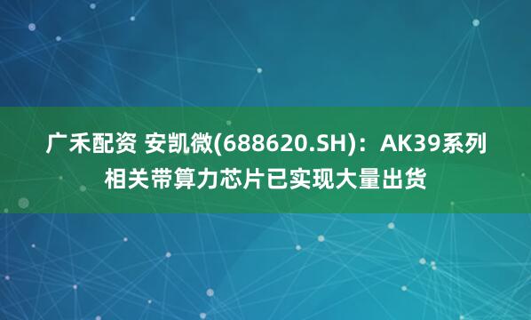 广禾配资 安凯微(688620.SH)：AK39系列相关带算力芯片已实现大量出货