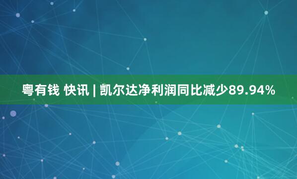 粤有钱 快讯 | 凯尔达净利润同比减少89.94%