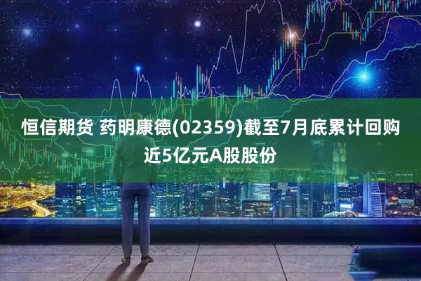 恒信期货 药明康德(02359)截至7月底累计回购近5亿元A股股份