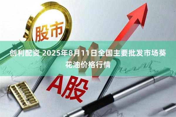 创利配资 2025年8月11日全国主要批发市场葵花油价格行情