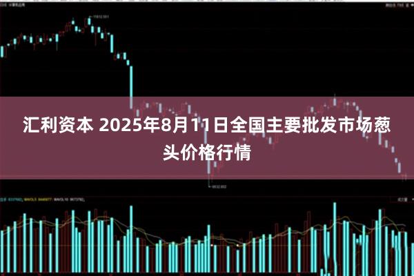 汇利资本 2025年8月11日全国主要批发市场葱头价格行情