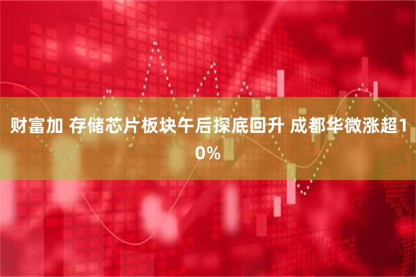 财富加 存储芯片板块午后探底回升 成都华微涨超10%