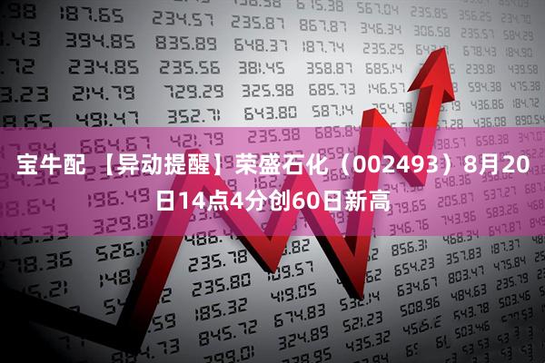 宝牛配 【异动提醒】荣盛石化（002493）8月20日14点4分创60日新高