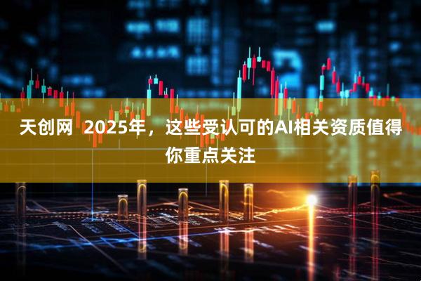 天创网  2025年，这些受认可的AI相关资质值得你重点关注
