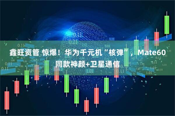 鑫旺资管 惊爆！华为千元机“核弹”，Mate60同款神颜+卫星通信