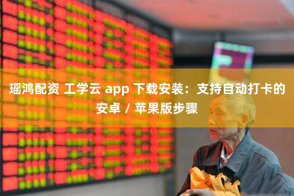 瑶鸿配资 工学云 app 下载安装：支持自动打卡的安卓 / 苹果版步骤