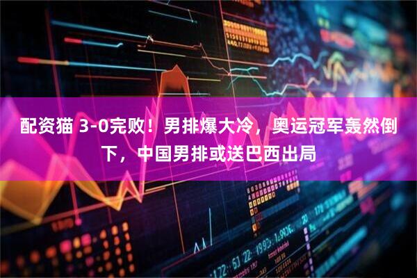 配资猫 3-0完败！男排爆大冷，奥运冠军轰然倒下，中国男排或送巴西出局