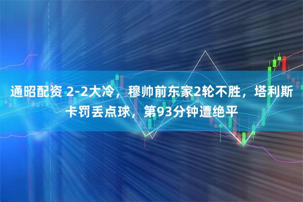 通昭配资 2-2大冷，穆帅前东家2轮不胜，塔利斯卡罚丢点球，第93分钟遭绝平