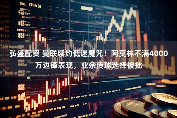 弘盛配资 曼联续约低迷魔咒！阿莫林不满4000万边锋表现，业余传球选择被批