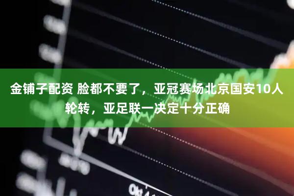 金铺子配资 脸都不要了，亚冠赛场北京国安10人轮转，亚足联一决定十分正确