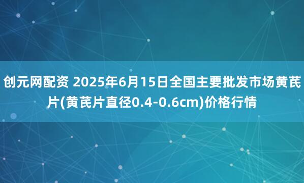 创元网配资 2025年6月15日全国主要批发市场黄芪片(黄芪片直径0.4-0.6cm)价格行情